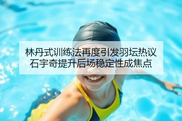 林丹式训练法再度引发羽坛热议 石宇奇提升后场稳定性成焦点
