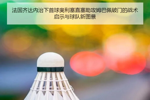法国齐达内治下首球奥利塞直塞助攻姆巴佩破门的战术启示与球队新图景